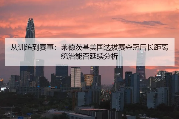 从训练到赛事：莱德茨基美国选拔赛夺冠后长距离统治能否延续分析