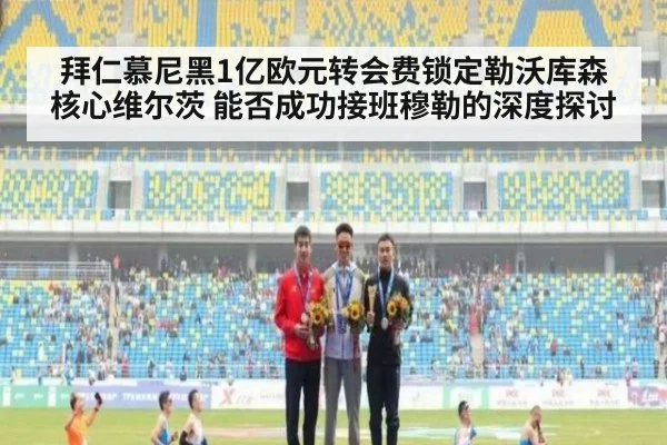 拜仁慕尼黑1亿欧元转会费锁定勒沃库森核心维尔茨 能否成功接班穆勒的深度探讨