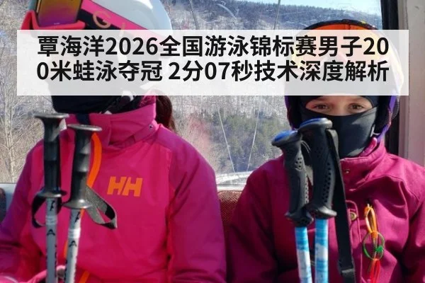 覃海洋2026全国游泳锦标赛男子200米蛙泳夺冠 2分07秒技术深度解析
