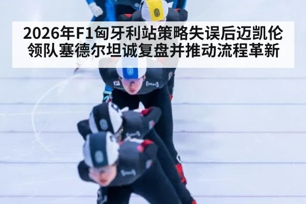 2026年F1匈牙利站策略失误后迈凯伦领队塞德尔坦诚复盘并推动流程革新