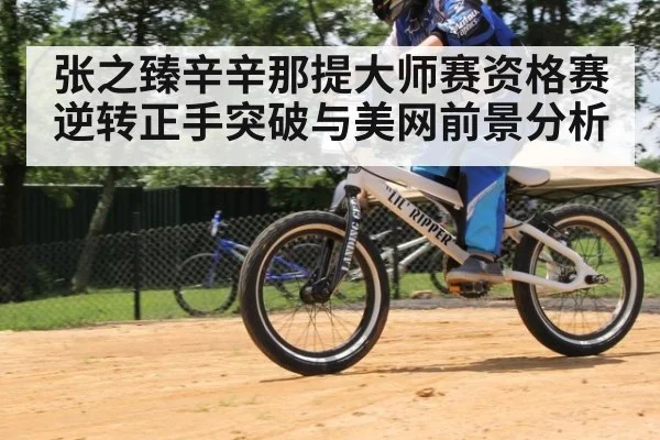 张之臻辛辛那提大师赛资格赛逆转正手突破与美网前景分析