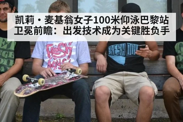 凯莉·麦基翁女子100米仰泳巴黎站卫冕前瞻：出发技术成为关键胜负手