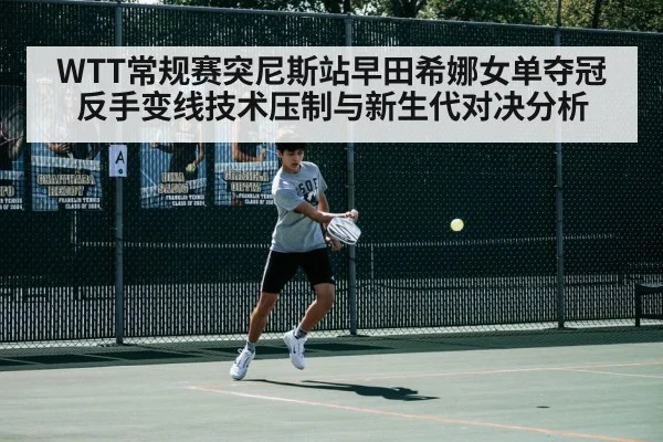 WTT常规赛突尼斯站早田希娜女单夺冠反手变线技术压制与新生代对决分析