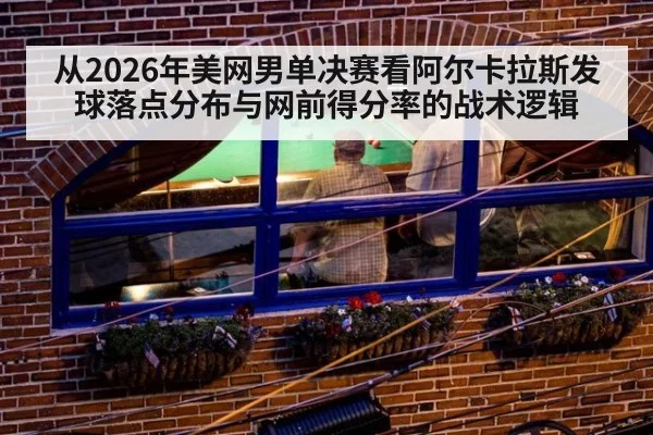 从2026年美网男单决赛看阿尔卡拉斯发球落点分布与网前得分率的战术逻辑