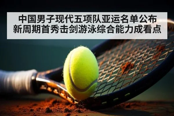 中国男子现代五项队亚运名单公布 新周期首秀击剑游泳综合能力成看点