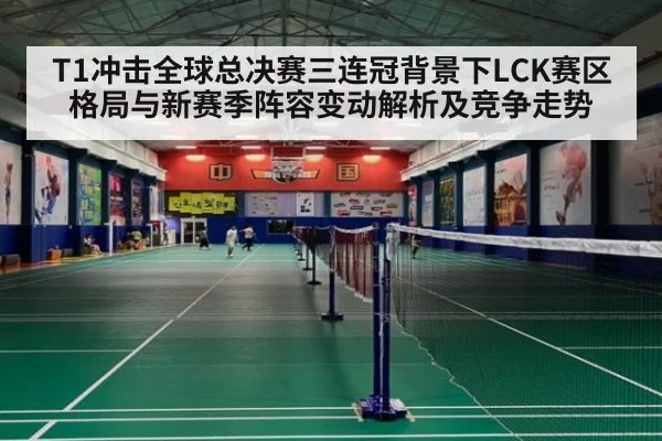 T1冲击全球总决赛三连冠背景下LCK赛区格局与新赛季阵容变动解析及竞争走势